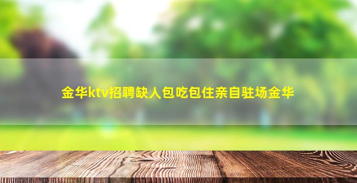 金华ktv招聘缺人包吃包住亲自驻场金华